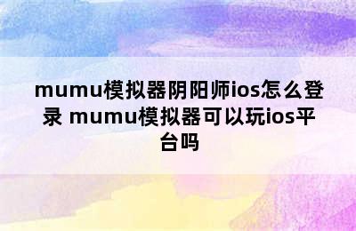 mumu模拟器阴阳师ios怎么登录 mumu模拟器可以玩ios平台吗